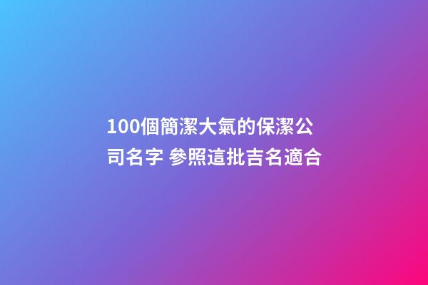 100個簡潔大氣的保潔公司名字 參照這批吉名適合-第1張-公司起名-玄機派
